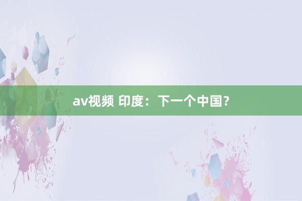 av视频 印度：下一个中国？