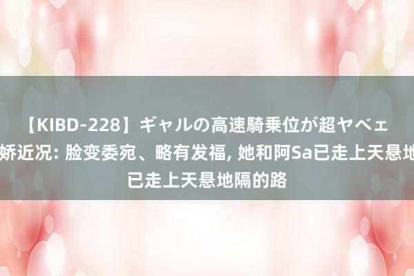 【KIBD-228】ギャルの高速騎乗位が超ヤベェ 43岁阿娇近况: 脸变委宛、略有发福, 她和阿Sa已走上天悬地隔的路