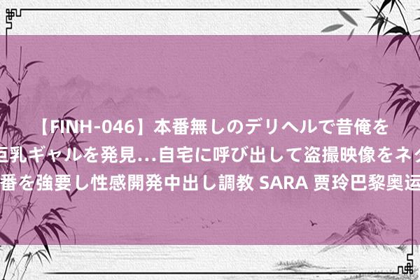 【FINH-046】本番無しのデリヘルで昔俺をバカにしていた同級生の巨乳ギャルを発見…自宅に呼び出して盗撮映像をネタに本番を強要し性感開発中出し調教 SARA 贾玲巴黎奥运引热议, 好意思不应被躯壳界说!