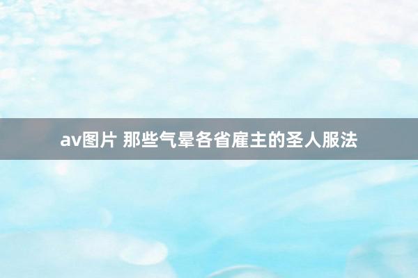 av图片 那些气晕各省雇主的圣人服法