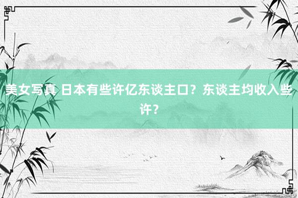 美女写真 日本有些许亿东谈主口？东谈主均收入些许？