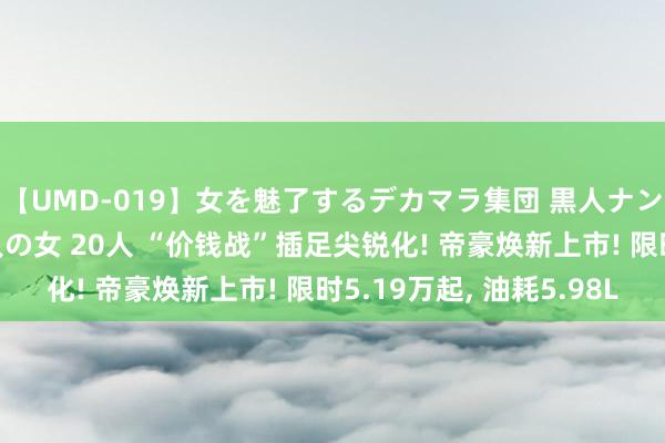 【UMD-019】女を魅了するデカマラ集団 黒人ナンパ エロくてイイ大人の女 20人 “价钱战”插足尖锐化! 帝豪焕新上市! 限时5.19万起, 油耗5.98L