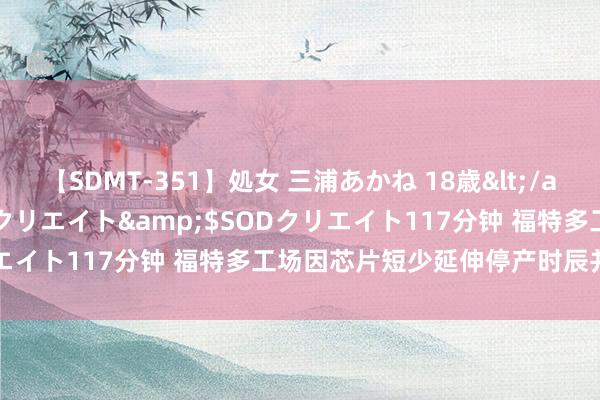 【SDMT-351】処女 三浦あかね 18歳</a>2011-02-05SODクリエイト&$SODクリエイト117分钟 福特多工场因芯片短少延伸停产时辰并取消加班