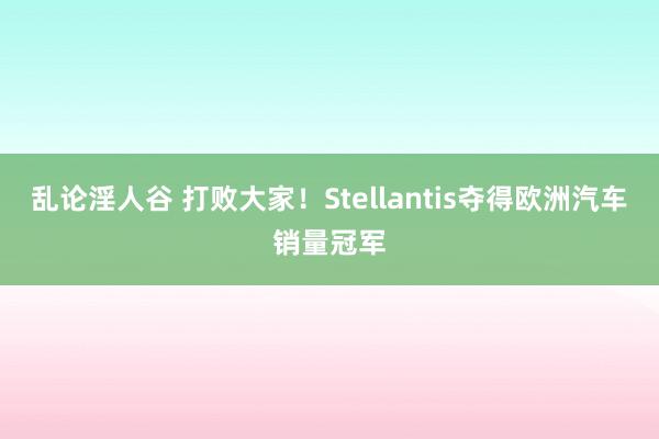 乱论淫人谷 打败大家！Stellantis夺得欧洲汽车销量冠军