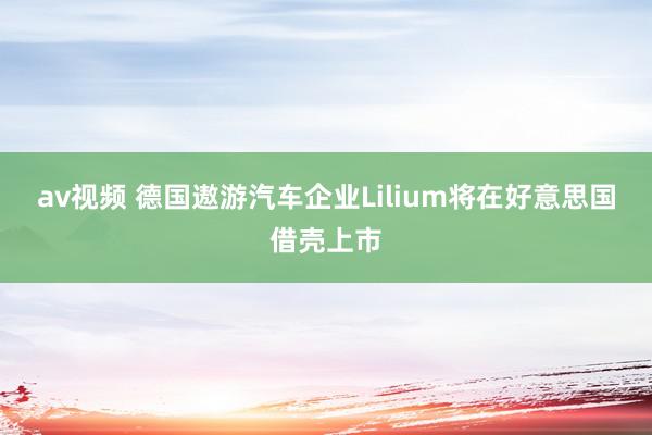 av视频 德国遨游汽车企业Lilium将在好意思国借壳上市