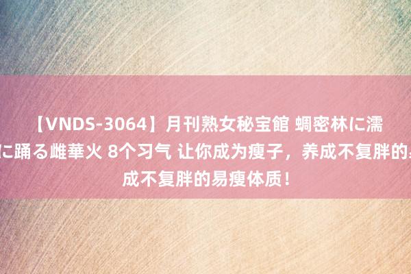 【VNDS-3064】月刊熟女秘宝館 蜩密林に濡れて淫らに踊る雌華火 8个习气 让你成为瘦子，养成不复胖的易瘦体质！