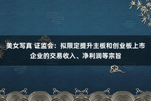 美女写真 证监会：拟限定提升主板和创业板上市企业的交易收入、净利润等宗旨