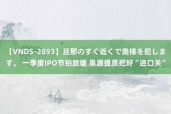 【VNDS-2893】旦那のすぐ近くで奥様を犯します。 一季度IPO节拍放缓 泉源提质把好“进口关”