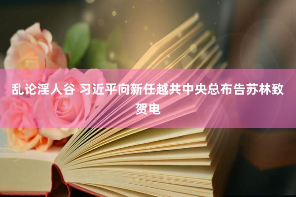 乱论淫人谷 习近平向新任越共中央总布告苏林致贺电