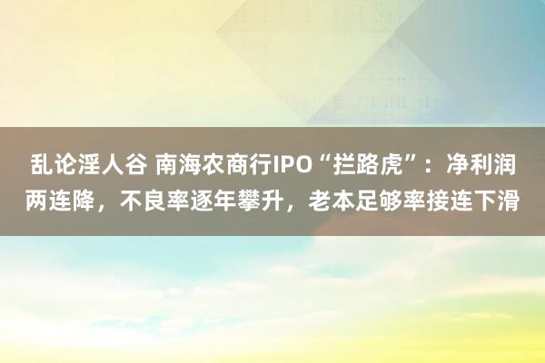 乱论淫人谷 南海农商行IPO“拦路虎”：净利润两连降，不良率逐年攀升，老本足够率接连下滑