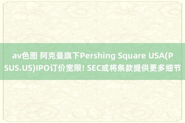 av色图 阿克曼旗下Pershing Square USA(PSUS.US)IPO订价宽限! SEC或将条款提供更多细节