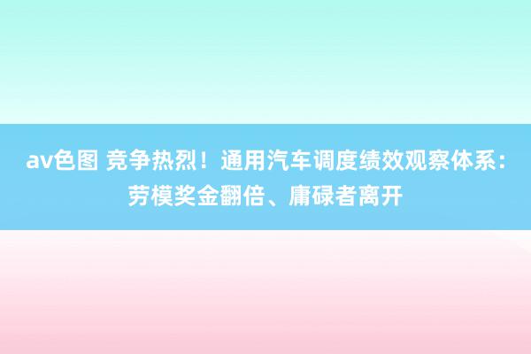 av色图 竞争热烈！通用汽车调度绩效观察体系：劳模奖金翻倍、庸碌者离开