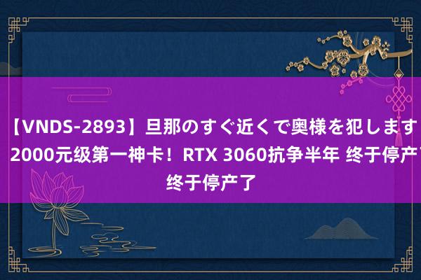 【VNDS-2893】旦那のすぐ近くで奥様を犯します。 2000元级第一神卡！RTX 3060抗争半年 终于停产了