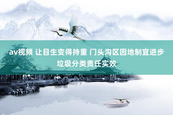 av视频 让目生变得持重 门头沟区因地制宜进步垃圾分类责任实效