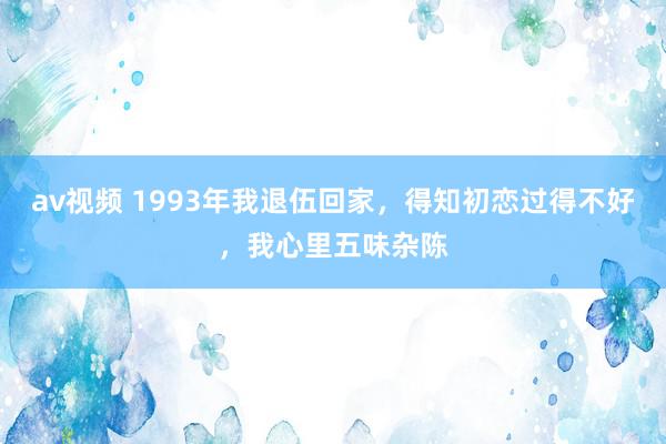 av视频 1993年我退伍回家，得知初恋过得不好，我心里五味杂陈