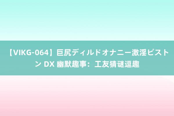 【VIKG-064】巨尻ディルドオナニー激淫ピストン DX 幽默趣事：工友猜谜逗趣