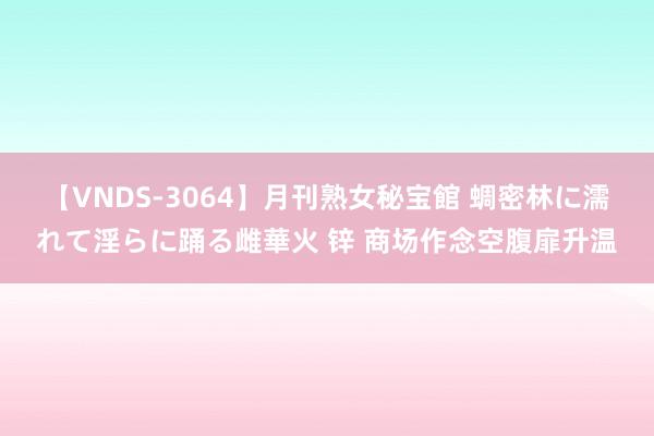 【VNDS-3064】月刊熟女秘宝館 蜩密林に濡れて淫らに踊る雌華火 锌 商场作念空腹扉升温