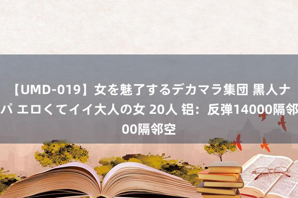 【UMD-019】女を魅了するデカマラ集団 黒人ナンパ エロくてイイ大人の女 20人 铝：反弹14000隔邻空