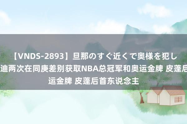 【VNDS-2893】旦那のすぐ近くで奥様を犯します。 霍勒迪两次在同庚差别获取NBA总冠军和奥运金牌 皮蓬后首东说念主