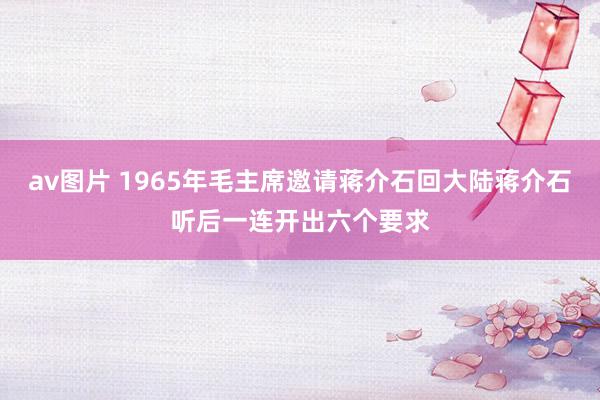 av图片 1965年毛主席邀请蒋介石回大陆蒋介石听后一连开出六个要求