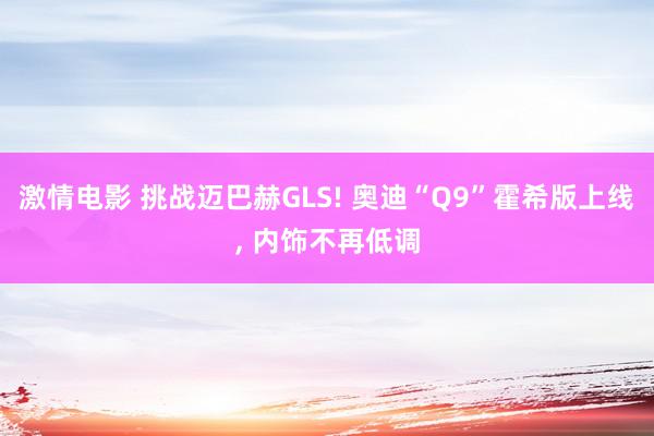 激情电影 挑战迈巴赫GLS! 奥迪“Q9”霍希版上线, 内饰不再低调