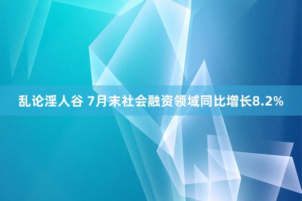 乱论淫人谷 7月末社会融资领域同比增长8.2%