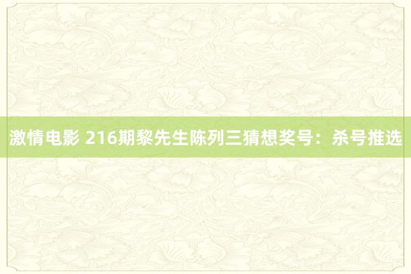 激情电影 216期黎先生陈列三猜想奖号：杀号推选