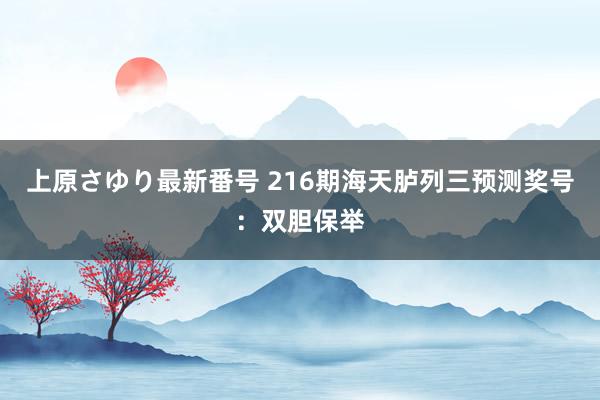 上原さゆり最新番号 216期海天胪列三预测奖号：双胆保举