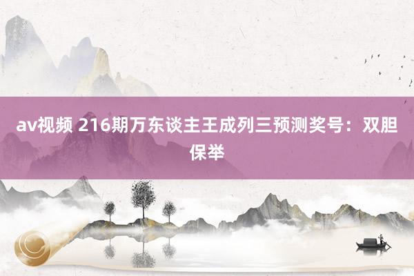 av视频 216期万东谈主王成列三预测奖号：双胆保举