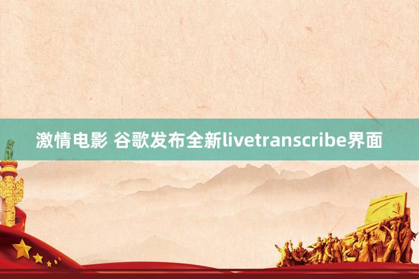 激情电影 谷歌发布全新livetranscribe界面