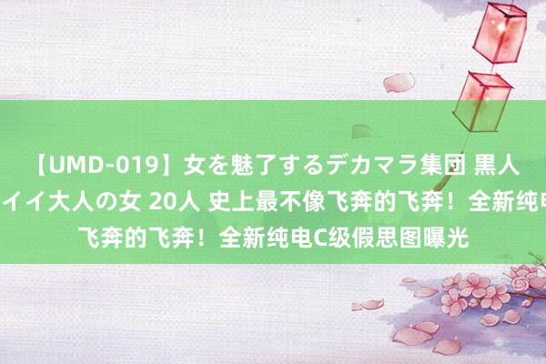 【UMD-019】女を魅了するデカマラ集団 黒人ナンパ エロくてイイ大人の女 20人 史上最不像飞奔的飞奔！全新纯电C级假思图曝光