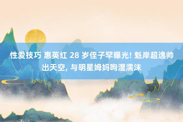 性爱技巧 惠英红 28 岁侄子罕曝光! 魁岸超逸帅出天空, 与明星姆妈呴湿濡沫