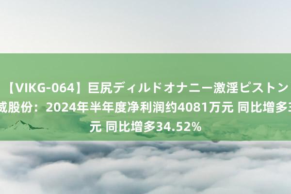 【VIKG-064】巨尻ディルドオナニー激淫ピストン DX 顺威股份：2024年半年度净利润约4081万元 同比增多34.52%