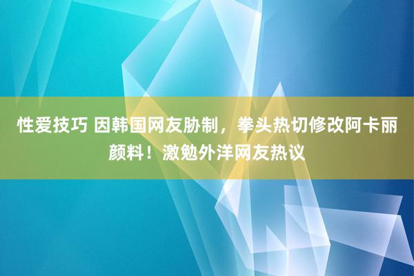 性爱技巧 因韩国网友胁制，拳头热切修改阿卡丽颜料！激勉外洋网友热议