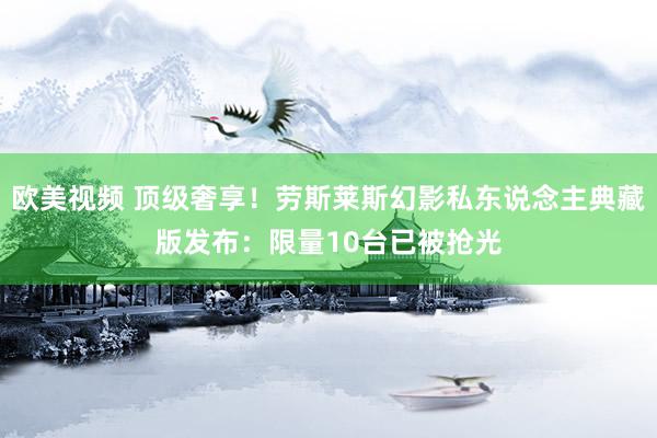 欧美视频 顶级奢享！劳斯莱斯幻影私东说念主典藏版发布：限量10台已被抢光