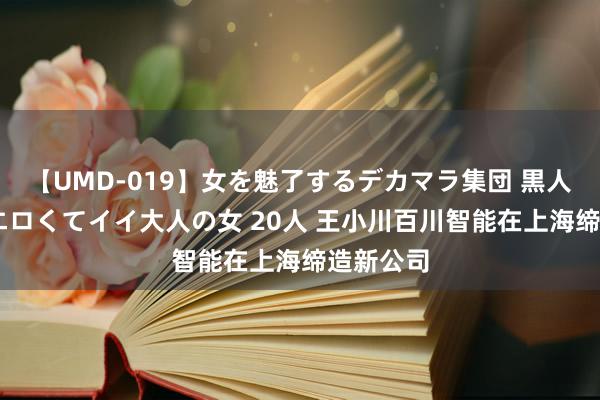 【UMD-019】女を魅了するデカマラ集団 黒人ナンパ エロくてイイ大人の女 20人 王小川百川智能在上海缔造新公司