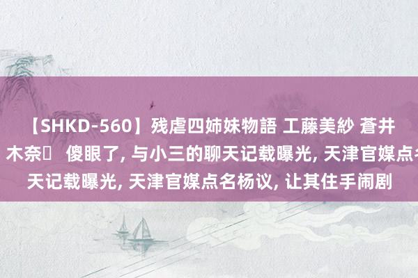 【SHKD-560】残虐四姉妹物語 工藤美紗 蒼井さくら 中谷美結 佐々木奈々 傻眼了, 与小三的聊天记载曝光, 天津官媒点名杨议, 让其住手闹剧