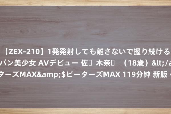 【ZEX-210】1発発射しても離さないで握り続けるチ○ポ大好きパイパン美少女 AVデビュー 佐々木奈々 （18歳）</a>2014-01-15ピーターズMAX&$ピーターズMAX 119分钟 新版《红楼》十二钗曝光, 胡玫审好意思不雅, 李旭丹无缘林黛玉关晓彤