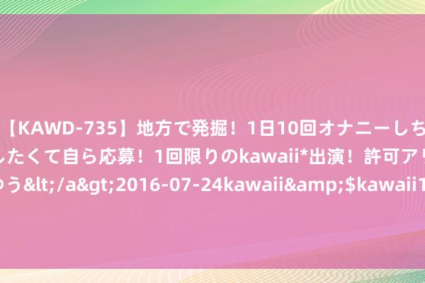 【KAWD-735】地方で発掘！1日10回オナニーしちゃう絶倫少女がセックスしたくて自ら応募！1回限りのkawaii*出演！許可アリAV発売 佐々木ゆう</a>2016-07-24kawaii&$kawaii151分钟 因戏生情三年两孩, 被称为“最干净”的女星, 今老公红得一塌婉曲