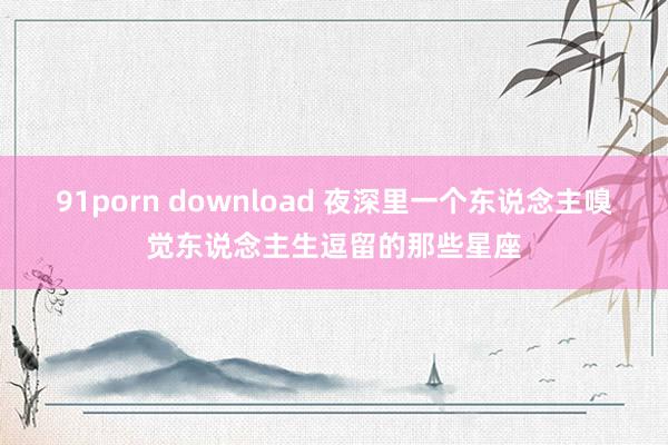 91porn download 夜深里一个东说念主嗅觉东说念主生逗留的那些星座