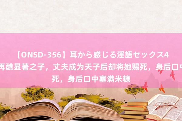 【ONSD-356】耳から感じる淫語セックス4時間 此女再醮显著之子，丈夫成为天子后却将她赐死，身后口中塞满米糠