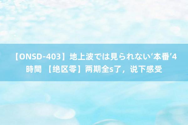 【ONSD-403】地上波では見られない‘本番’4時間 【绝区零】两期全s了，说下感受