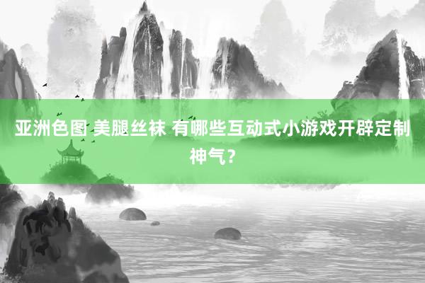 亚洲色图 美腿丝袜 有哪些互动式小游戏开辟定制神气？