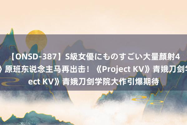 【ONSD-387】S級女優にものすごい大量顔射4時間 《湛蓝档案》原班东说念主马再出击！《Project KV》青娥刀剑学院大作引爆期待