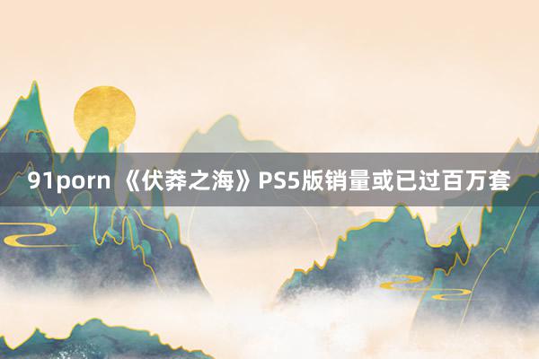 91porn 《伏莽之海》PS5版销量或已过百万套