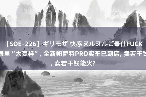 【SOE-226】ギリモザ 快感ヌルヌルご奉仕FUCK Ami 表里“大变样”, 全新帕萨特PRO实车已到店, 卖若干钱能火?