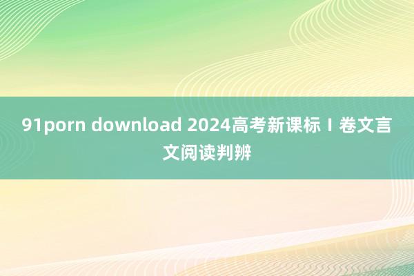 91porn download 2024高考新课标Ⅰ卷文言文阅读判辨