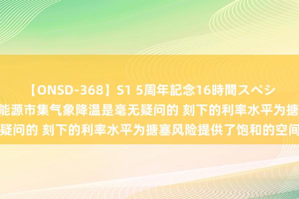 【ONSD-368】S1 5周年記念16時間スペシャル WHITE 鲍威尔：劳能源市集气象降温是毫无疑问的 刻下的利率水平为搪塞风险提供了饱和的空间