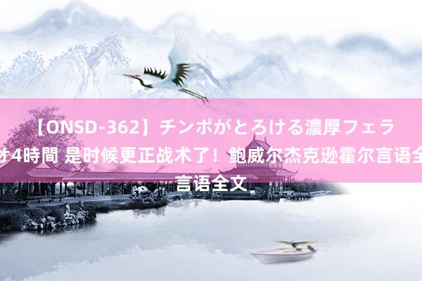 【ONSD-362】チンポがとろける濃厚フェラチオ4時間 是时候更正战术了！鲍威尔杰克逊霍尔言语全文