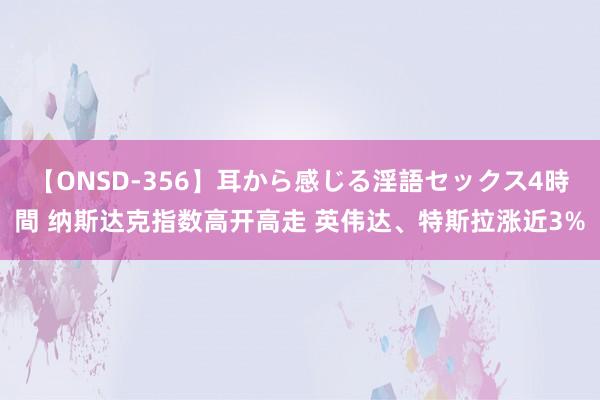 【ONSD-356】耳から感じる淫語セックス4時間 纳斯达克指数高开高走 英伟达、特斯拉涨近3%